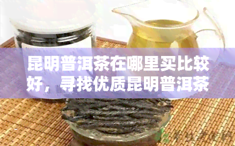 昆明普洱茶在哪里买比较好，寻找优质昆明普洱茶？这里是你的购买地点！