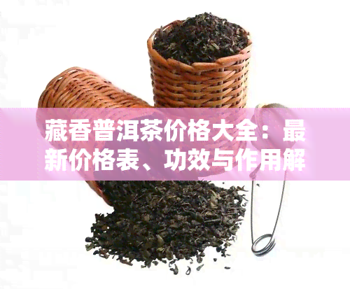 藏香普洱茶价格大全：最新价格表、功效与作用解析