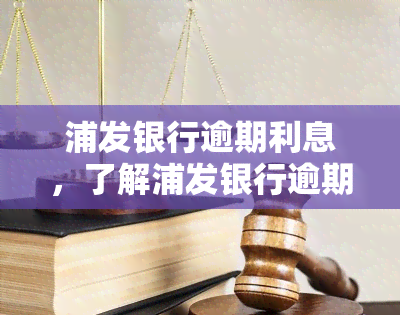 浦发银行逾期利息，了解浦发银行逾期利息：影响与计算方法