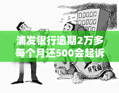 浦发银行逾期2万多每个月还500会起诉吗，浦发银行逾期2万多，每月还款500会被起诉吗？