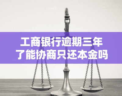 工商银行逾期三年了能协商只还本金吗，工商银行逾期三年，能否协商只还本金？