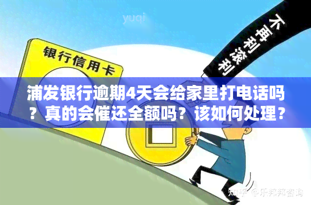 浦发银行逾期4天会给家里打电话吗？真的会催还全额吗？该如何处理？