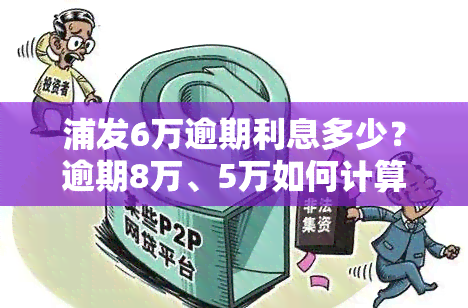 浦发6万逾期利息多少？逾期8万、5万如何计算及解决办法？