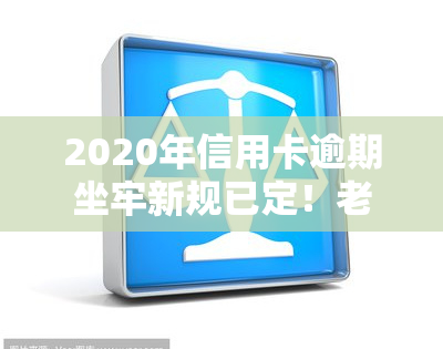 2020年信用卡逾期坐牢新规已定！老哥们注意了，出台新政策，你可能需要小心处理！