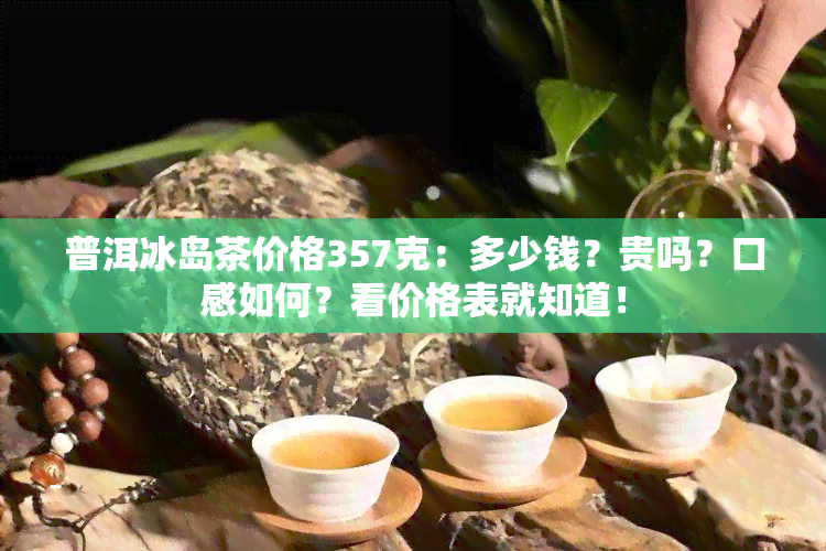 普洱冰岛茶价格357克：多少钱？贵吗？口感如何？看价格表就知道！