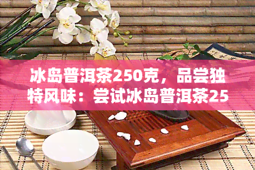 冰岛普洱茶250克，品尝独特风味：尝试冰岛普洱茶250克！