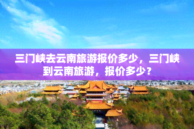 三门峡去云南旅游报价多少，三门峡到云南旅游，报价多少？