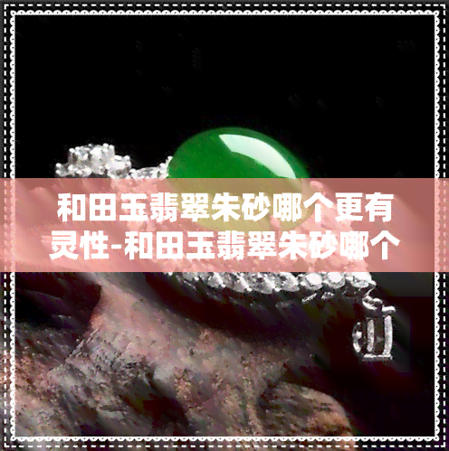 和田玉翡翠朱砂哪个更有灵性-和田玉翡翠朱砂哪个更有灵性呢