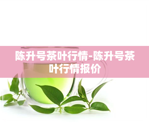 陈升号茶叶行情-陈升号茶叶行情报价