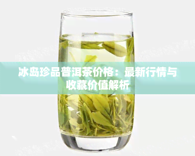 冰岛珍品普洱茶价格：最新行情与收藏价值解析