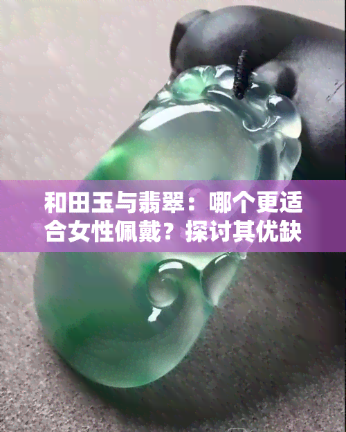 和田玉与翡翠：哪个更适合女性佩戴？探讨其优缺点及对人体的影响