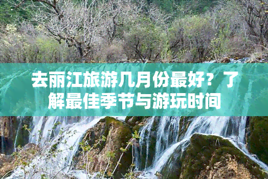 去丽江旅游几月份更好？了解更佳季节与游玩时间