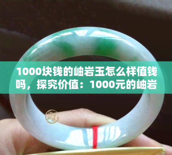 1000块钱的岫岩玉怎么样值钱吗，探究价值：1000元的岫岩玉值得购买吗？