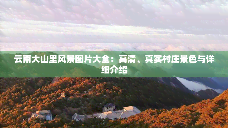 云南大山里风景图片大全：高清、真实村庄景色与详细介绍