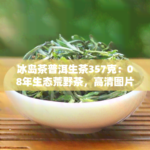 冰岛茶普洱生茶357克：08年生态荒野茶，高清图片与价格一览