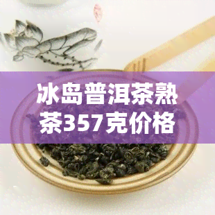 冰岛普洱茶熟茶357克价格2013年：历与市场价值分析