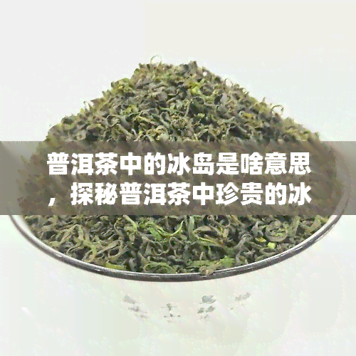 普洱茶中的冰岛是啥意思，探秘普洱茶中珍贵的冰岛：一种独特的茶叶品种