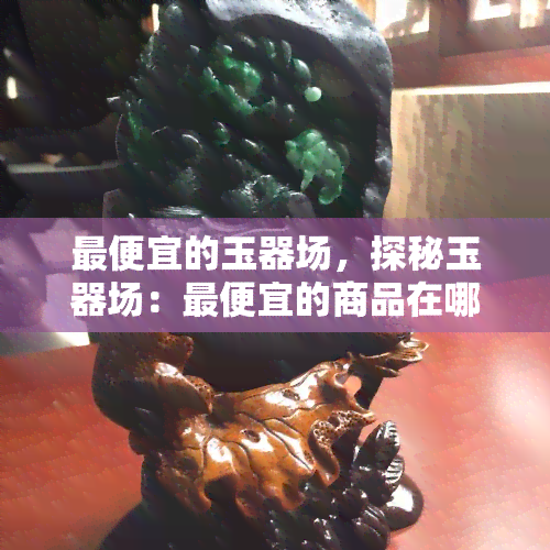 更便宜的玉器场，探秘玉器场：更便宜的商品在哪里？