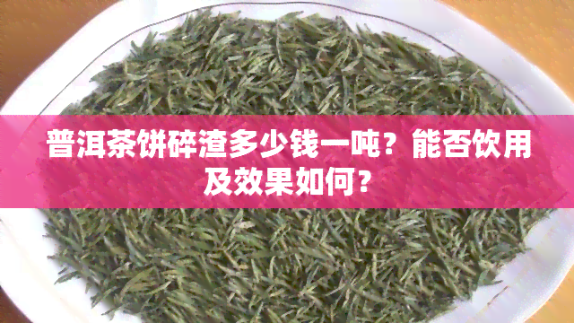 普洱茶饼碎渣多少钱一吨？能否饮用及效果如何？