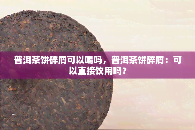 普洱茶饼碎屑可以喝吗，普洱茶饼碎屑：可以直接饮用吗？