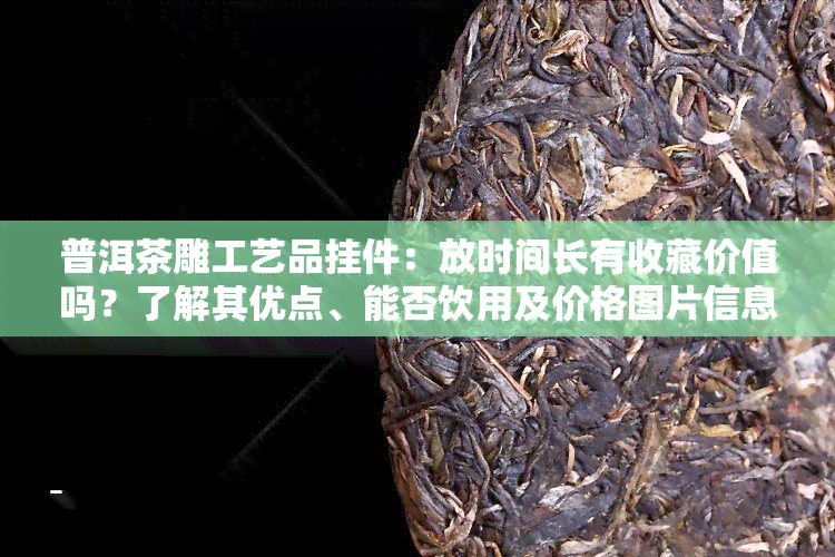 普洱茶雕工艺品挂件：放时间长有收藏价值吗？了解其优点、能否饮用及价格图片信息