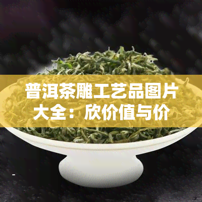 普洱茶雕工艺品图片大全：欣价值与价格一览