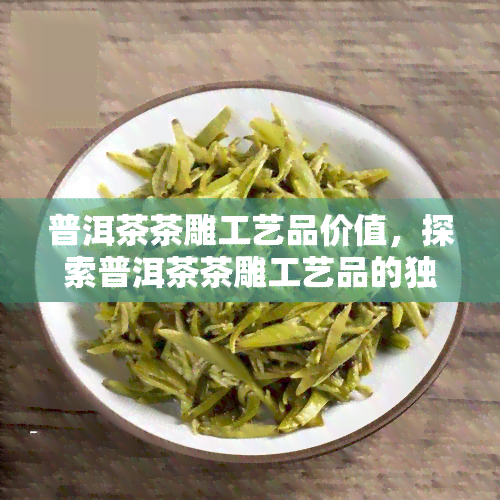 普洱茶茶雕工艺品价值，探索普洱茶茶雕工艺品的独特价值与魅力