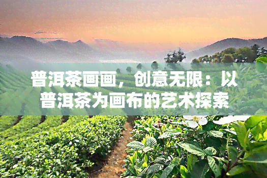 普洱茶画画，创意无限：以普洱茶为画布的艺术探索