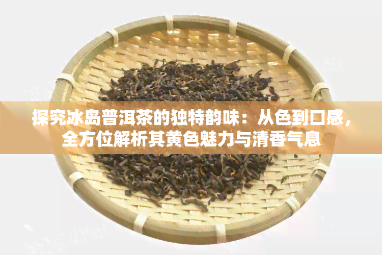 探究冰岛普洱茶的独特韵味：从色到口感，全方位解析其黄色魅力与清香气息