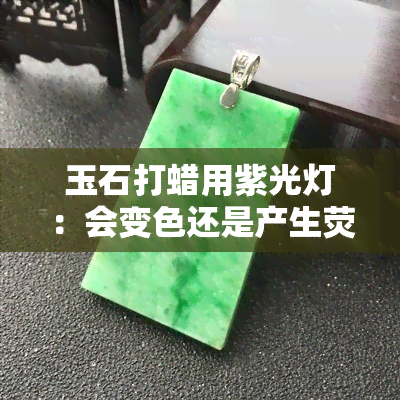 玉石打蜡用紫光灯：会变色还是产生荧光反应？