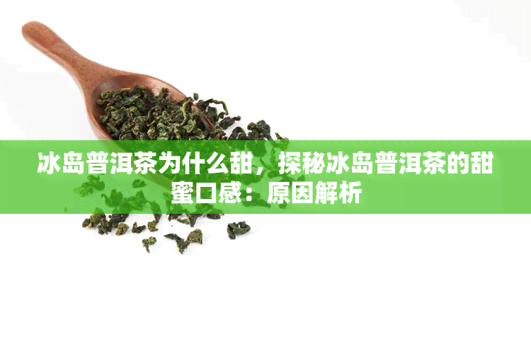 冰岛普洱茶为什么甜，探秘冰岛普洱茶的甜蜜口感：原因解析