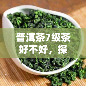 普洱茶7级茶好不好，探讨普洱茶7级品质：等级越高越好吗？