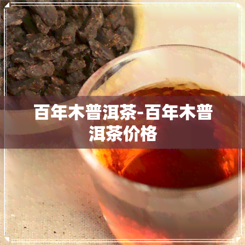 百年木普洱茶-百年木普洱茶价格