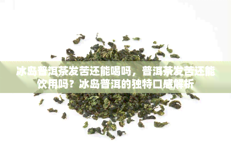 冰岛普洱茶发苦还能喝吗，普洱茶发苦还能饮用吗？冰岛普洱的独特口感解析