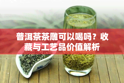 普洱茶茶雕可以喝吗？收藏与工艺品价值解析