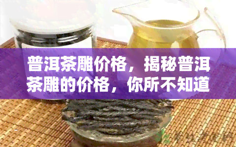 普洱茶雕价格，揭秘普洱茶雕的价格，你所不知道的茶叶艺术珍品！