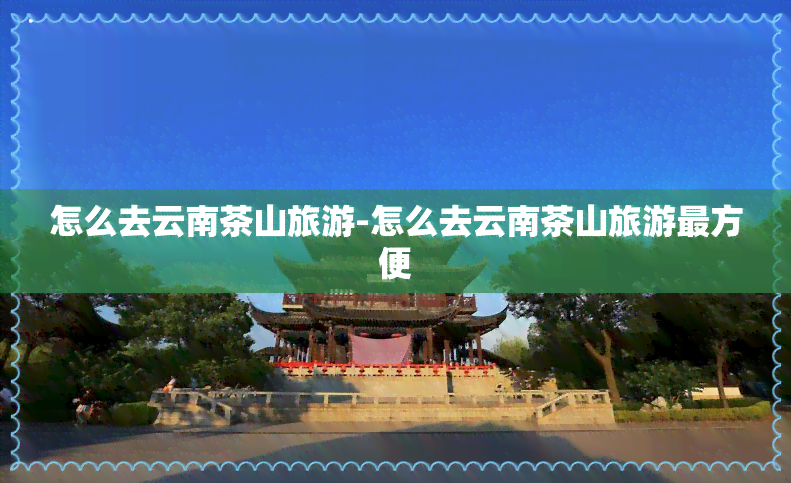 怎么去云南茶山旅游-怎么去云南茶山旅游最方便