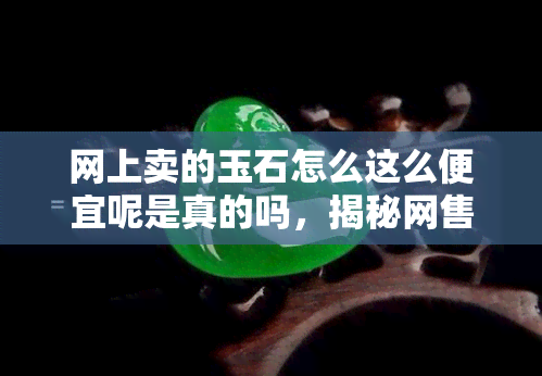 网上卖的玉石怎么这么便宜呢是真的吗，揭秘网售玉石低价真相：是否真的可信？