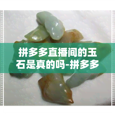 拼多多直播间的玉石是真的吗-拼多多直播间的玉石是真的吗吗