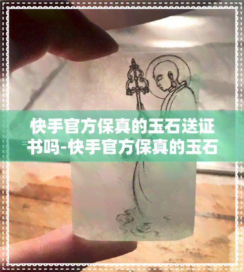 快手官方保真的玉石送证书吗-快手官方保真的玉石送证书吗是真的吗