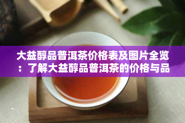 大益醇品普洱茶价格表及图片全览：了解大益醇品普洱茶的价格与品质