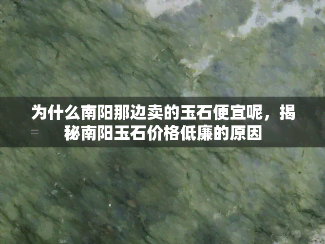 为什么南阳那边卖的玉石便宜呢，揭秘南阳玉石价格低廉的原因