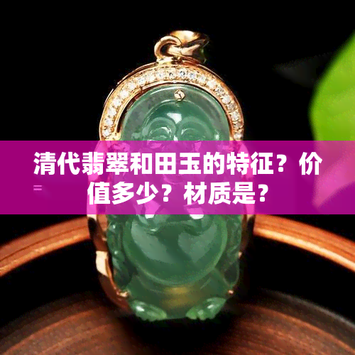 清代翡翠和田玉的特征？价值多少？材质是？