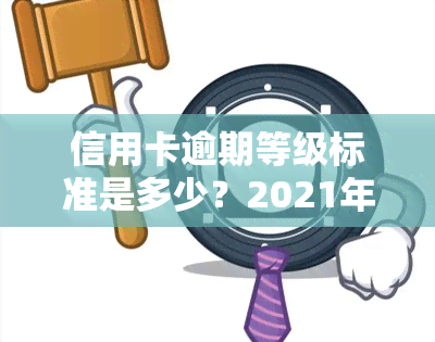 信用卡逾期等级标准是多少？2021年规定与最新标准解析