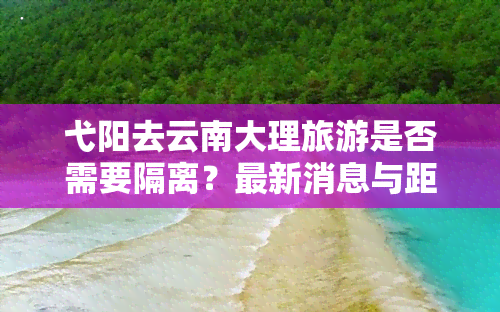 弋阳去云南大理旅游是否需要隔离？最新消息与距离