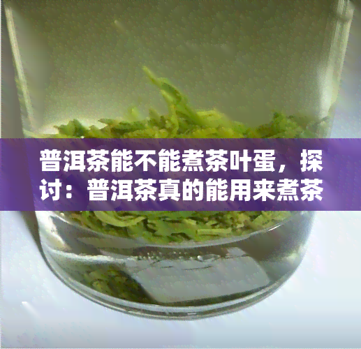 普洱茶能不能煮茶叶蛋，探讨：普洱茶真的能用来煮茶叶蛋吗？