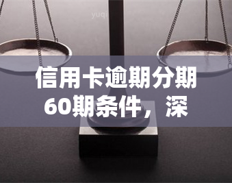 信用卡逾期分期60期条件，深入了解信用卡逾期分期60期的条件与注意事