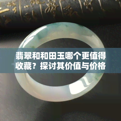 翡翠和和田玉哪个更值得收藏？探讨其价值与价格差异