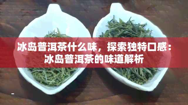 冰岛普洱茶什么味，探索独特口感：冰岛普洱茶的味道解析