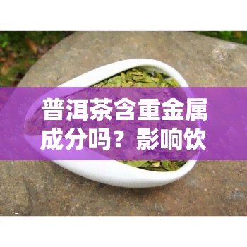 普洱茶含重金属成分吗？影响饮用安全的因素解析